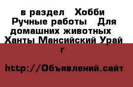  в раздел : Хобби. Ручные работы » Для домашних животных . Ханты-Мансийский,Урай г.